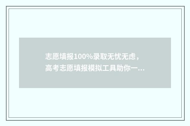 志愿填报100%录取无忧无虑，高考志愿填报模拟工具助你一臂之力 志愿填报概率