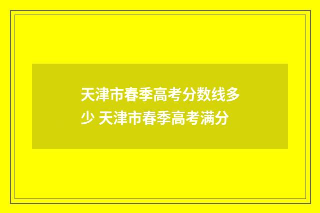 天津市春季高考分数线多少 天津市春季高考满分