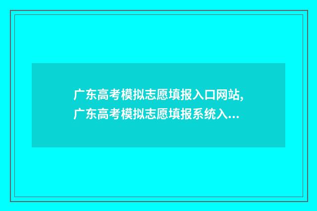 广东高考模拟志愿填报入口网站,广东高考模拟志愿填报系统入口 广东高考模拟志愿填报网站