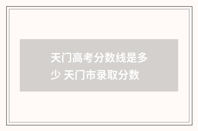 天门高考分数线是多少 天门市录取分数