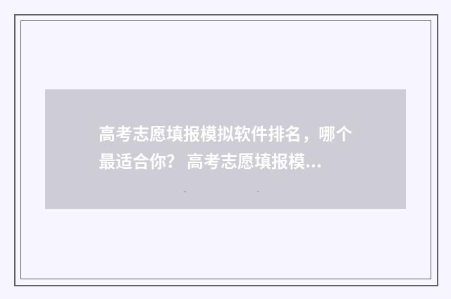 高考志愿填报模拟软件排名，哪个最适合你？ 高考志愿填报模拟填报系统官网入口