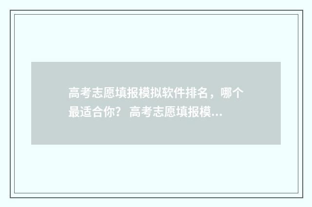 高考志愿填报模拟软件排名，哪个最适合你？ 高考志愿填报模拟填报系统官网入口