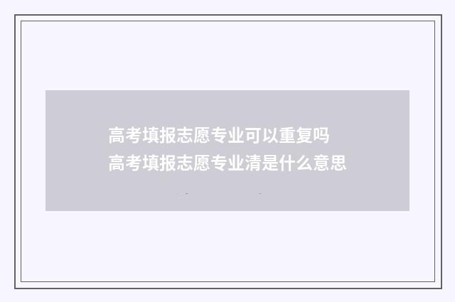 高考填报志愿专业可以重复吗 高考填报志愿专业清是什么意思