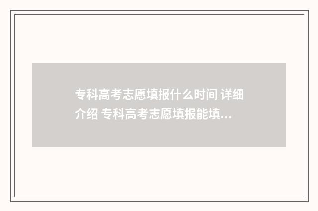 专科高考志愿填报什么时间 详细介绍 专科高考志愿填报能填几个学校