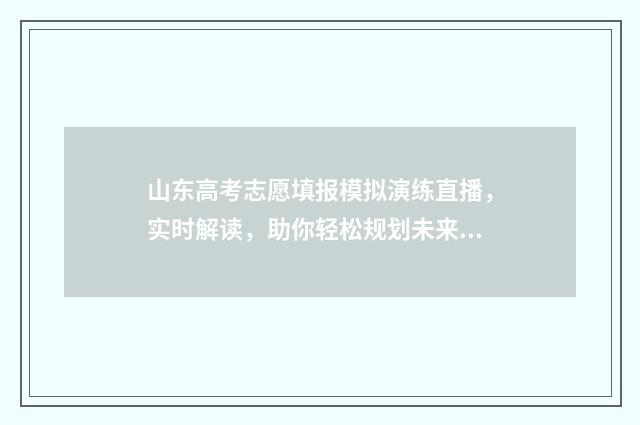 山东高考志愿填报模拟演练直播，实时解读，助你轻松规划未来！ 2024年高考志愿填报卡