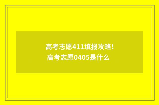 高考志愿411填报攻略！ 高考志愿0405是什么