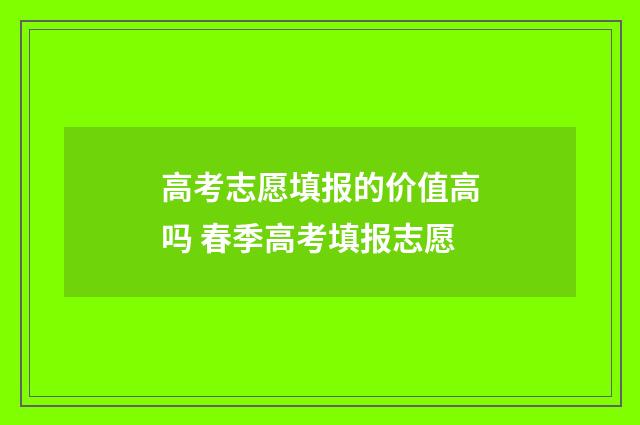 高考志愿填报的价值高吗 春季高考填报志愿