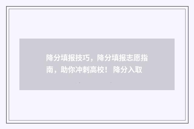 降分填报技巧，降分填报志愿指南，助你冲刺高校！ 降分入取