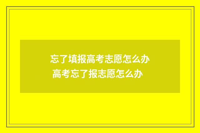 忘了填报高考志愿怎么办 高考忘了报志愿怎么办