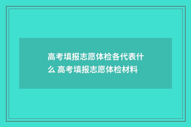 高考填报志愿体检各代表什么 高考填报志愿体检材料