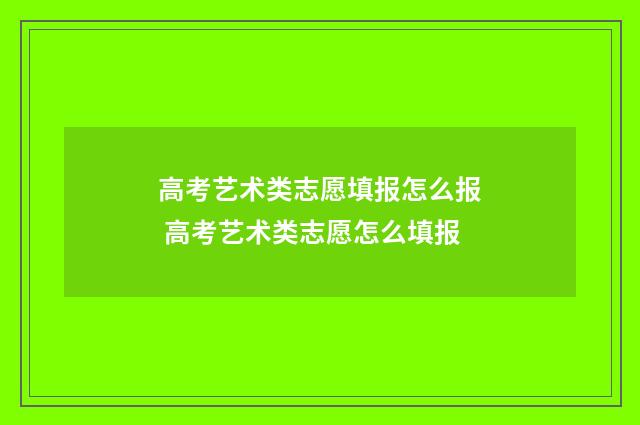 高考艺术类志愿填报怎么报 高考艺术类志愿怎么填报