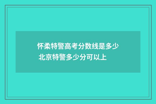 怀柔特警高考分数线是多少 北京特警多少分可以上