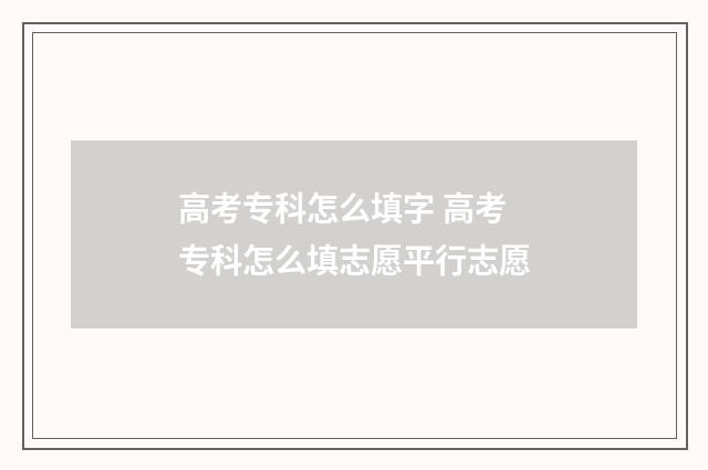 高考专科怎么填字 高考专科怎么填志愿平行志愿
