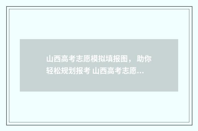 山西高考志愿模拟填报图， 助你轻松规划报考 山西高考志愿模拟填报步骤视频