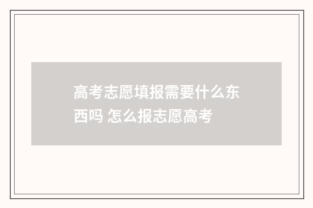 高考志愿填报需要什么东西吗 怎么报志愿高考