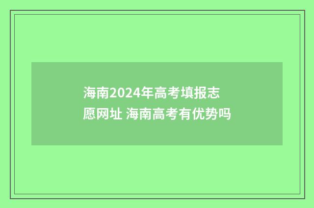 海南2024年高考填报志愿网址 海南高考有优势吗