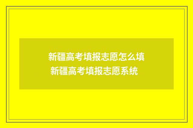 新疆高考填报志愿怎么填 新疆高考填报志愿系统