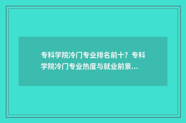 专科学院冷门专业排名前十？专科学院冷门专业热度与就业前景 专科冷门专业最新排名