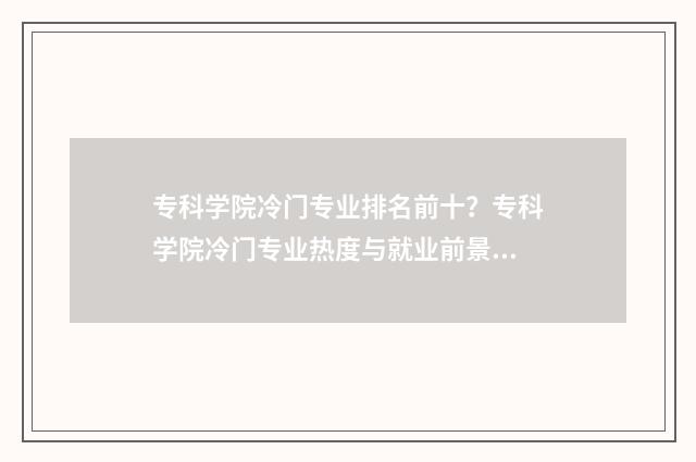 专科学院冷门专业排名前十？专科学院冷门专业热度与就业前景 专科冷门专业最新排名