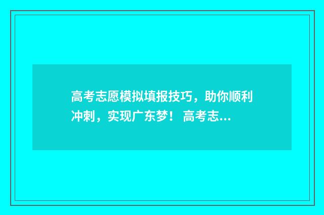 高考志愿模拟填报技巧，助你顺利冲刺，实现广东梦！ 高考志愿模拟填报系统入口免费
