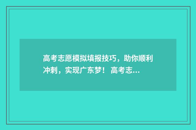 高考志愿模拟填报技巧，助你顺利冲刺，实现广东梦！ 高考志愿模拟填报系统入口免费