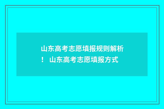 山东高考志愿填报规则解析！ 山东高考志愿填报方式