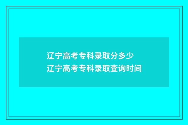 辽宁高考专科录取分多少 辽宁高考专科录取查询时间