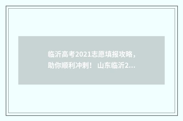 临沂高考2021志愿填报攻略，助你顺利冲刺！ 山东临沂2021高考