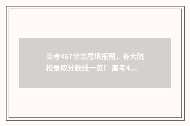 高考467分志愿填报图，各大院校录取分数线一览！ 高考467分怎么样