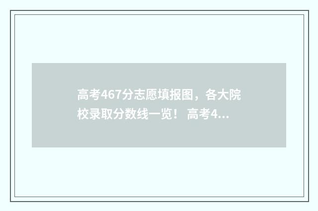 高考467分志愿填报图，各大院校录取分数线一览！ 高考467分怎么样