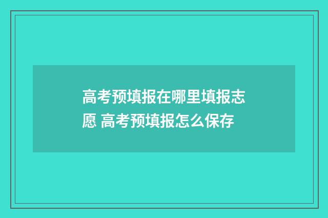 高考预填报在哪里填报志愿 高考预填报怎么保存