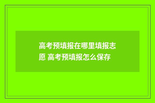 高考预填报在哪里填报志愿 高考预填报怎么保存