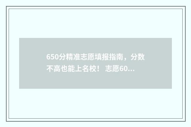 650分精准志愿填报指南，分数不高也能上名校！ 志愿60%录取率