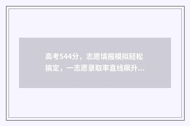 高考544分，志愿填报模拟轻松搞定，一志愿录取率直线飙升！ 2021高考志愿45