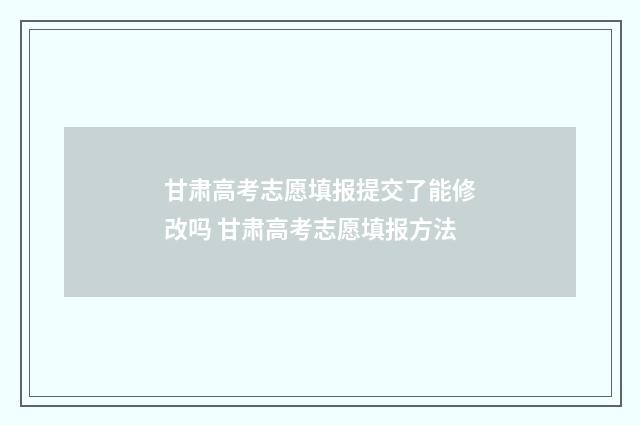 甘肃高考志愿填报提交了能修改吗 甘肃高考志愿填报方法
