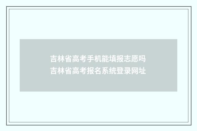 吉林省高考手机能填报志愿吗 吉林省高考报名系统登录网址