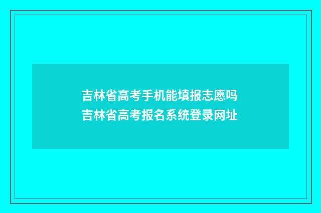 吉林省高考手机能填报志愿吗 吉林省高考报名系统登录网址