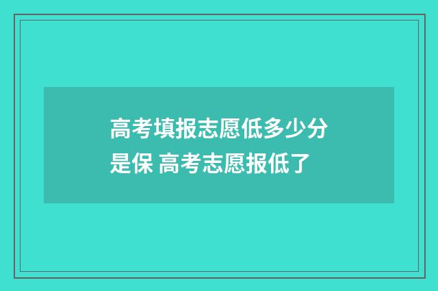 高考填报志愿低多少分是保 高考志愿报低了