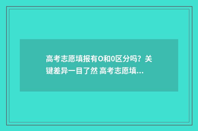 高考志愿填报有O和0区分吗？关键差异一目了然 高考志愿填报有必要填满吗