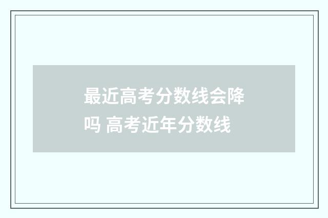 最近高考分数线会降吗 高考近年分数线