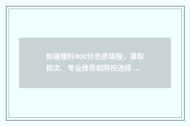 新疆理科400分志愿填报，录取批次、专业推荐和院校选择 在新疆400分左右的理科大学