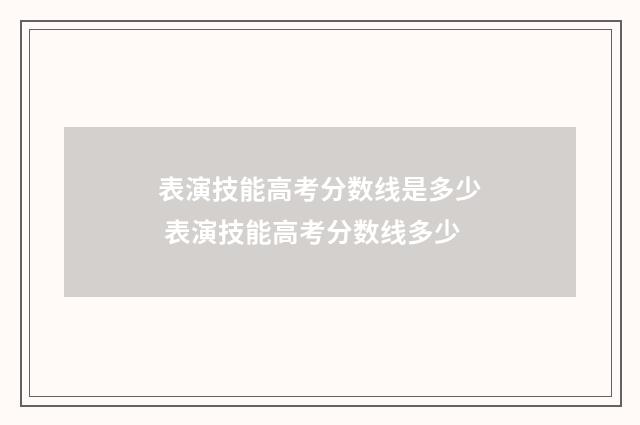 表演技能高考分数线是多少 表演技能高考分数线多少
