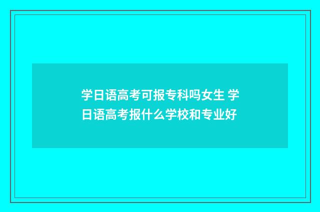 学日语高考可报专科吗女生 学日语高考报什么学校和专业好