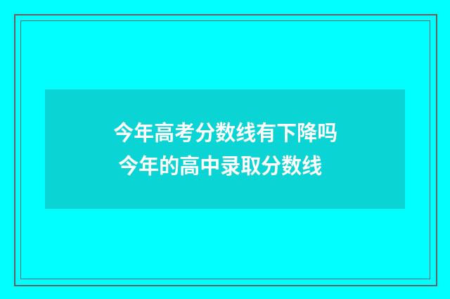 今年高考分数线有下降吗 今年的高中录取分数线