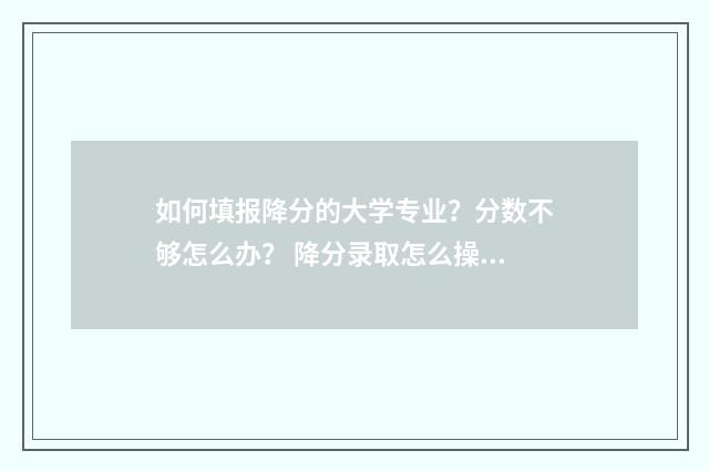 如何填报降分的大学专业？分数不够怎么办？ 降分录取怎么操作