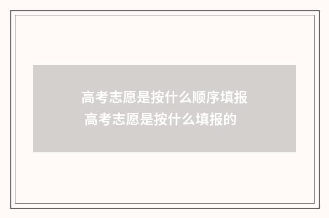 高考志愿是按什么顺序填报 高考志愿是按什么填报的