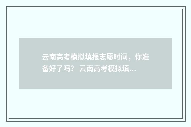 云南高考模拟填报志愿时间，你准备好了吗？ 云南高考模拟填报