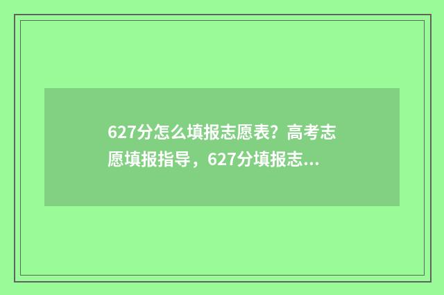 627分怎么填报志愿表？高考志愿填报指导，627分填报志愿建议 627分报考什么大学
