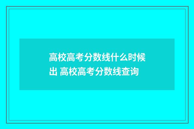 高校高考分数线什么时候出 高校高考分数线查询