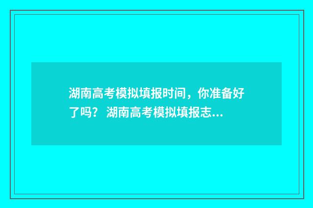 湖南高考模拟填报时间，你准备好了吗？ 湖南高考模拟填报志愿的流程是什么